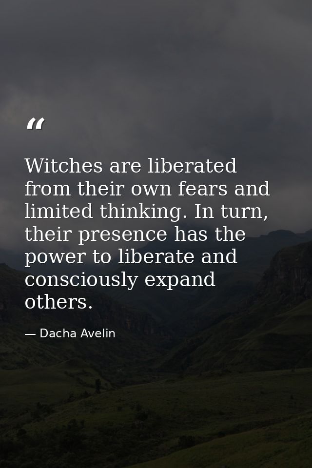 Witches are liberated from their own fears and limited thinking. In turn, their presence has the power to liberate and c — Dacha Avelin