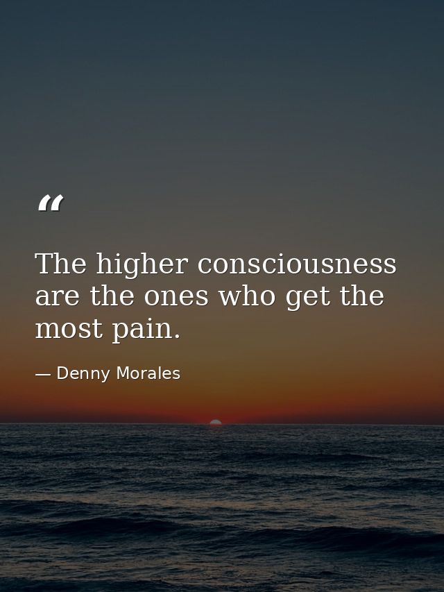 The higher consciousness are the ones who get the most pain. — Denny Morales