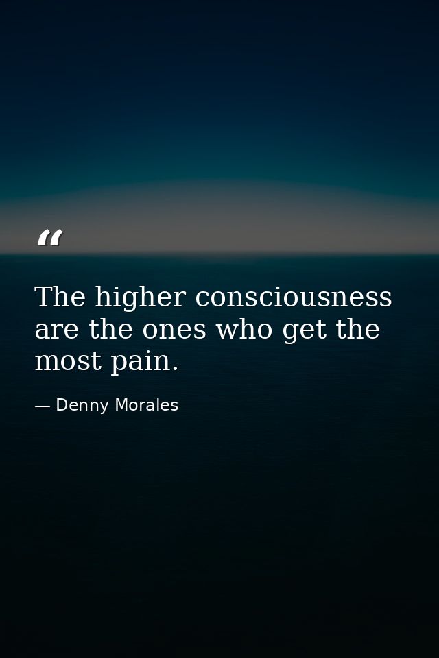 The higher consciousness are the ones who get the most pain. — Denny Morales