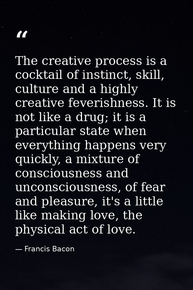The creative process is a cocktail of instinct, skill, culture and a highly creative feverishness. It is not like a drug — Francis Bacon