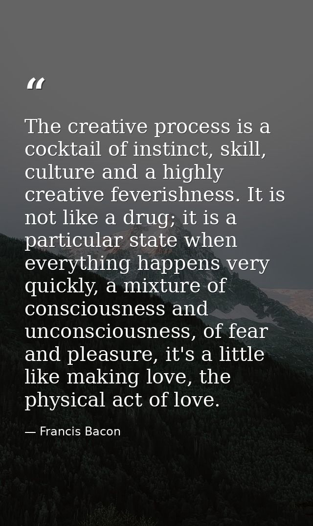 The creative process is a cocktail of instinct, skill, culture and a highly creative feverishness. It is not like a drug — Francis Bacon
