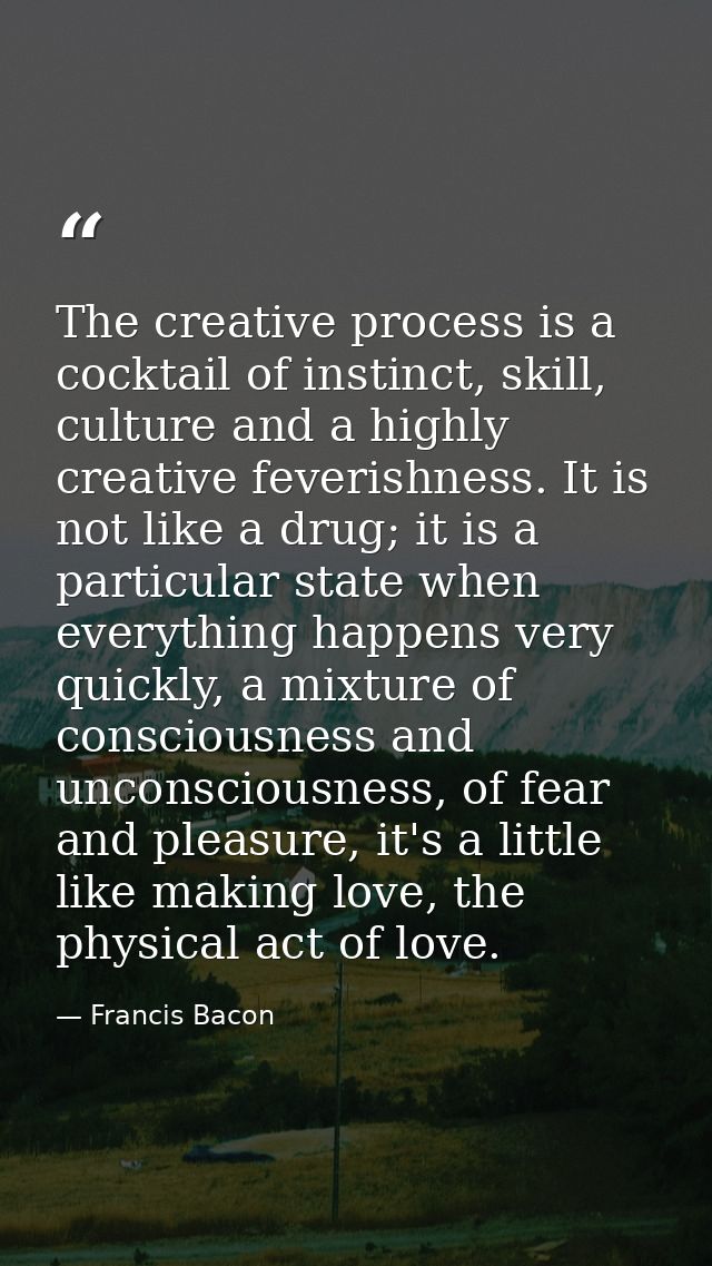 The creative process is a cocktail of instinct, skill, culture and a highly creative feverishness. It is not like a drug — Francis Bacon