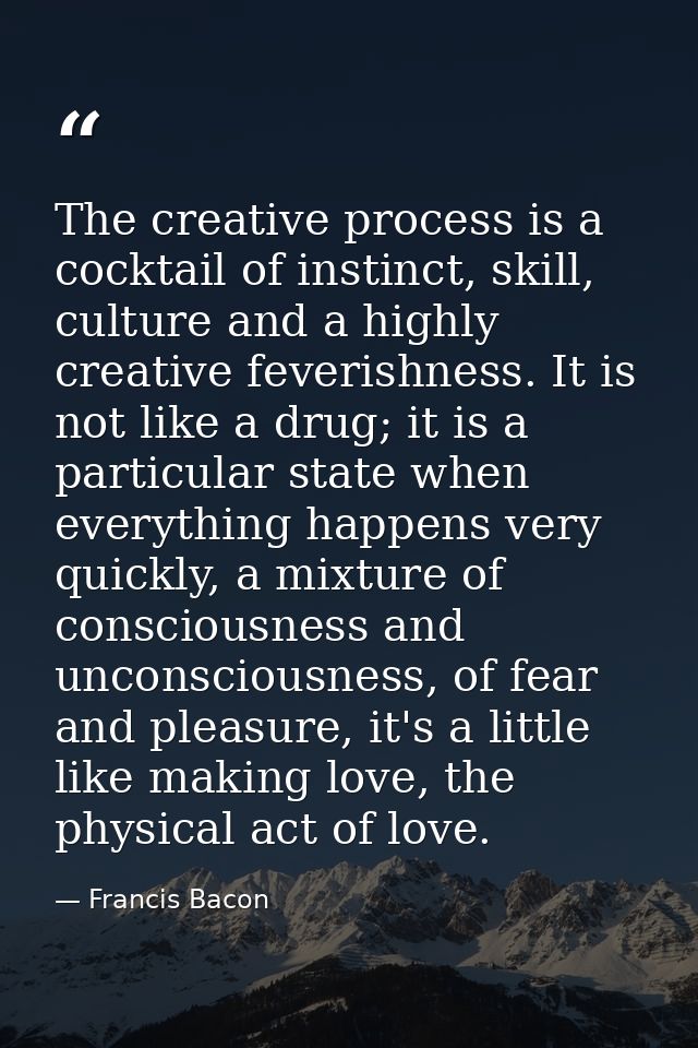 The creative process is a cocktail of instinct, skill, culture and a highly creative feverishness. It is not like a drug — Francis Bacon