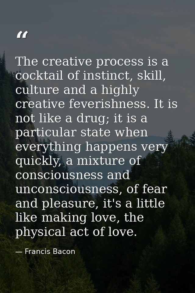 The creative process is a cocktail of instinct, skill, culture and a highly creative feverishness. It is not like a drug — Francis Bacon