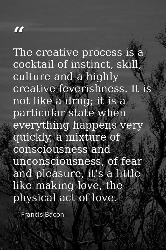 The creative process is a cocktail of instinct, skill, culture and a highly creative feverishness. It is not like a drug — Francis Bacon