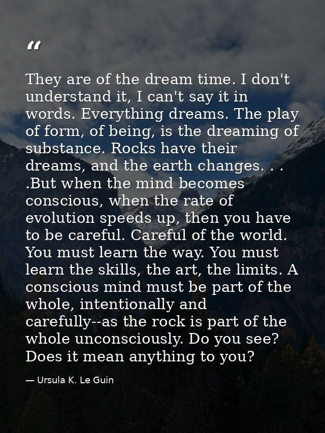They are of the dream time. I don't understand it, I can't say it in words. Everything dreams. The play of form, of bein — Ursula K. Le Guin