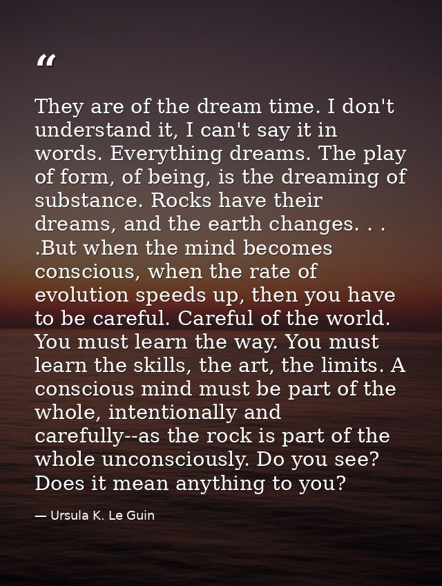 They are of the dream time. I don't understand it, I can't say it in words. Everything dreams. The play of form, of bein — Ursula K. Le Guin