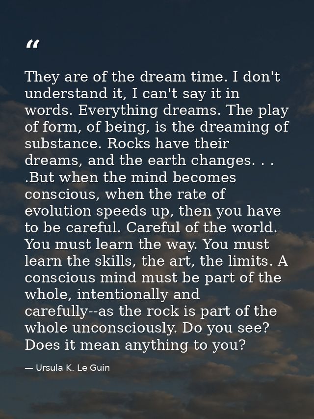They are of the dream time. I don't understand it, I can't say it in words. Everything dreams. The play of form, of bein — Ursula K. Le Guin