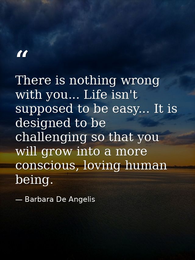 There is nothing wrong with you... Life isn't supposed to be easy... It is designed to be challenging so that you will g — Barbara De Angelis