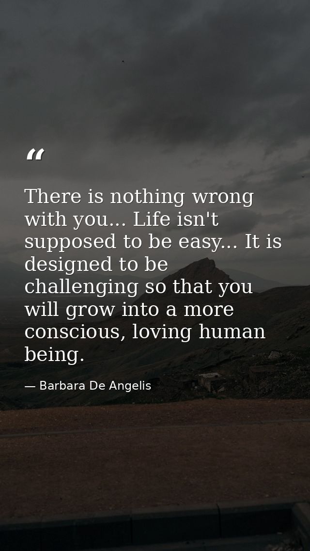 There is nothing wrong with you... Life isn't supposed to be easy... It is designed to be challenging so that you will g — Barbara De Angelis