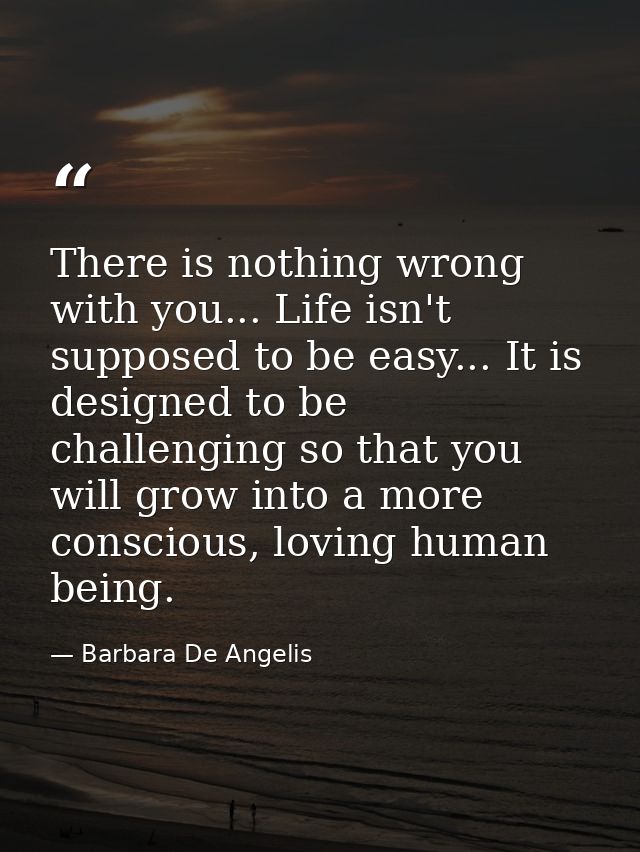 There is nothing wrong with you... Life isn't supposed to be easy... It is designed to be challenging so that you will g — Barbara De Angelis