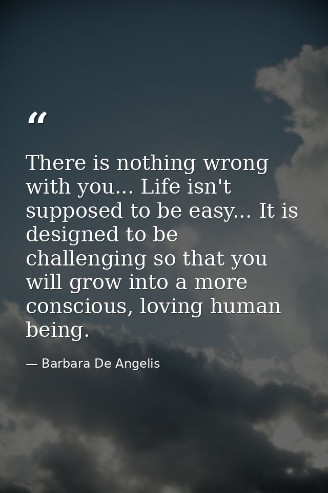 There is nothing wrong with you... Life isn't supposed to be easy... It is designed to be challenging so that you will g — Barbara De Angelis