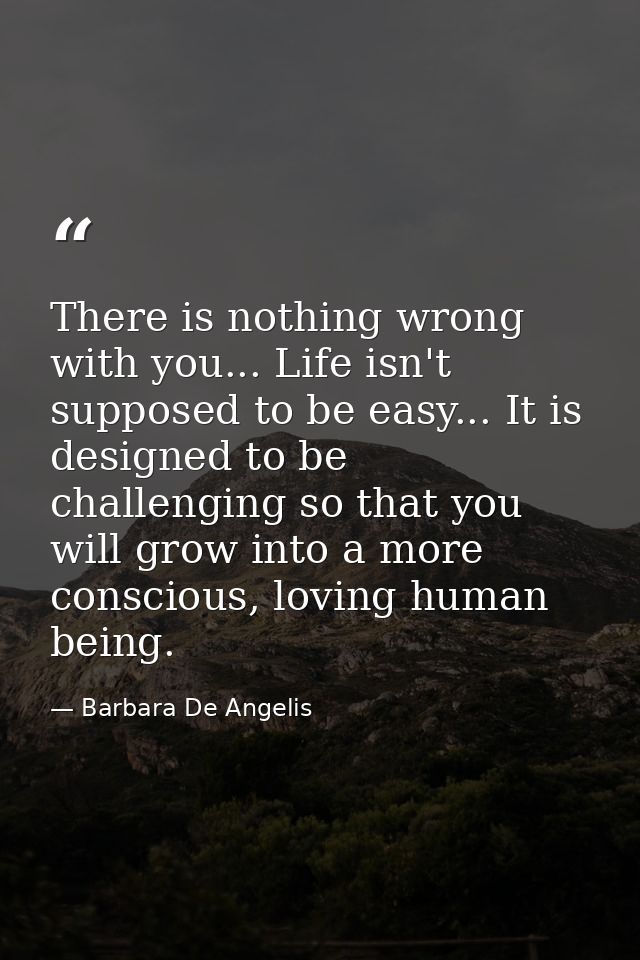 There is nothing wrong with you... Life isn't supposed to be easy... It is designed to be challenging so that you will g — Barbara De Angelis