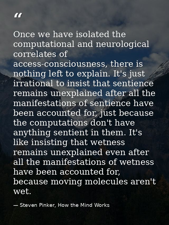 Once we have isolated the computational and neurological correlates of access-consciousness, there is nothing left to ex — Steven Pinker, How the Mind Works