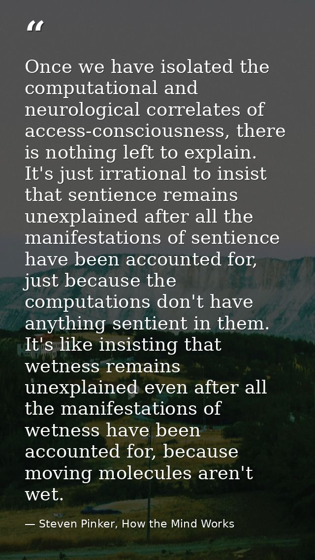 Once we have isolated the computational and neurological correlates of access-consciousness, there is nothing left to ex — Steven Pinker, How the Mind Works