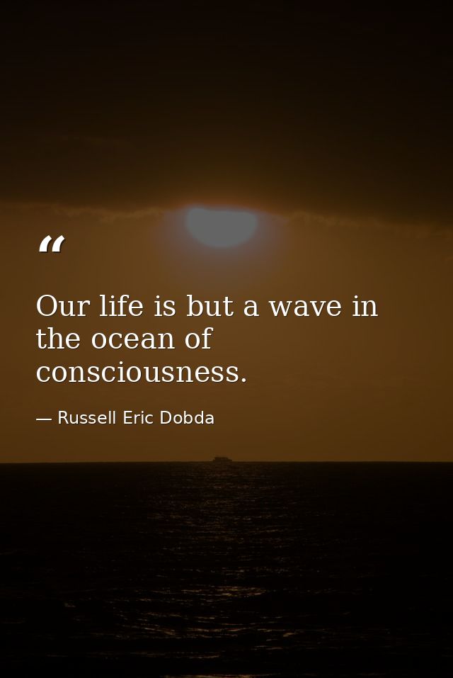 Our life is but a wave in the ocean of consciousness. — Russell Eric Dobda