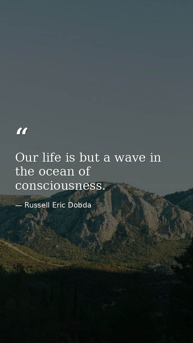 Our life is but a wave in the ocean of consciousness. — Russell Eric Dobda