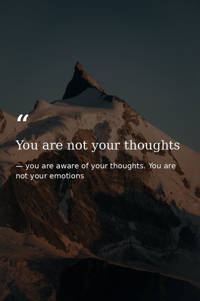 You are not your thoughts — you are aware of your thoughts. You are not your emotions