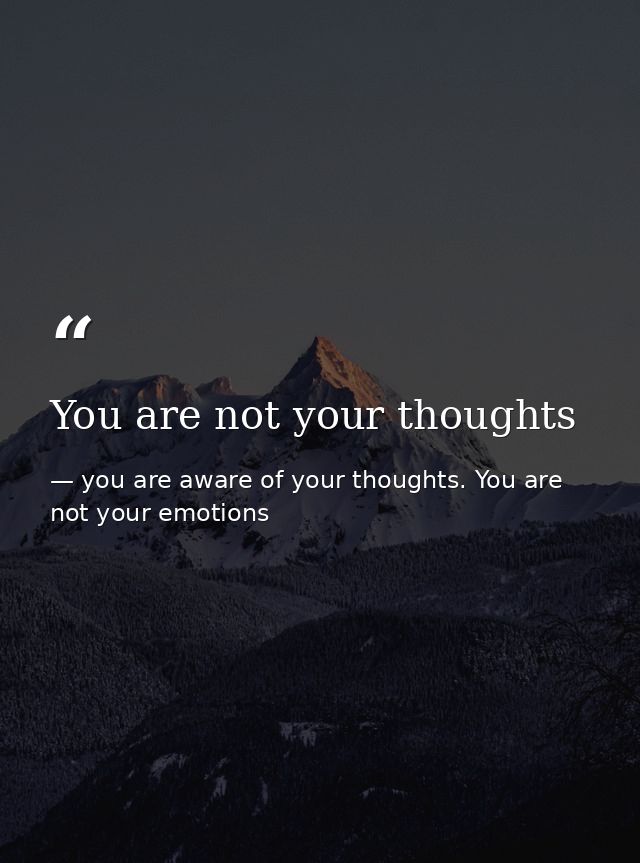 You are not your thoughts — you are aware of your thoughts. You are not your emotions