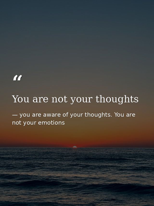 You are not your thoughts — you are aware of your thoughts. You are not your emotions