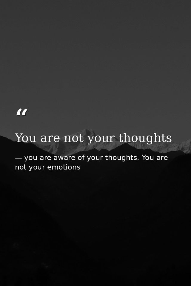 You are not your thoughts — you are aware of your thoughts. You are not your emotions