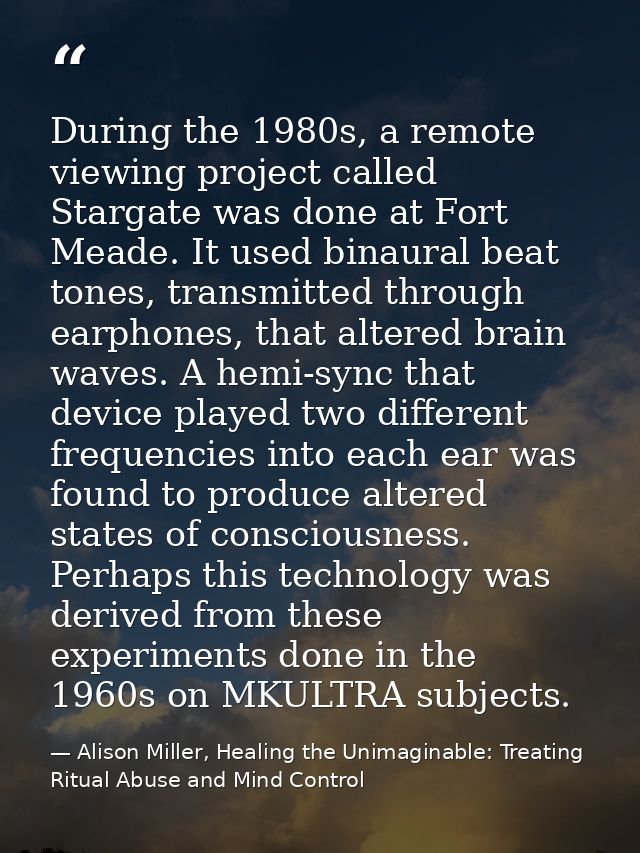 During the 1980s, a remote viewing project called Stargate was done at Fort Meade. It used binaural beat tones, transmit — Alison Miller, Healing the Unimaginable: Treating Ritual Abuse and Mind Control