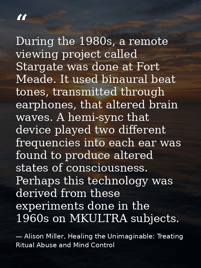 During the 1980s, a remote viewing project called Stargate was done at Fort Meade. It used binaural beat tones, transmit — Alison Miller, Healing the Unimaginable: Treating Ritual Abuse and Mind Control