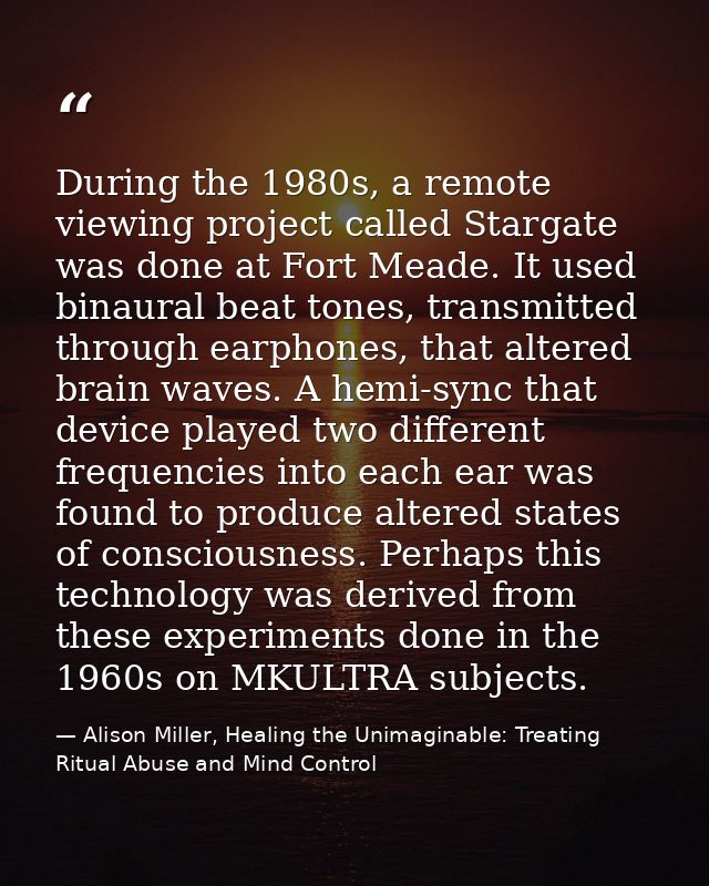 During the 1980s, a remote viewing project called Stargate was done at Fort Meade. It used binaural beat tones, transmit — Alison Miller, Healing the Unimaginable: Treating Ritual Abuse and Mind Control