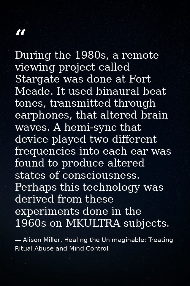 During the 1980s, a remote viewing project called Stargate was done at Fort Meade. It used binaural beat tones, transmit — Alison Miller, Healing the Unimaginable: Treating Ritual Abuse and Mind Control