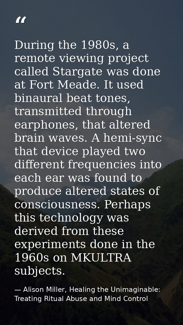 During the 1980s, a remote viewing project called Stargate was done at Fort Meade. It used binaural beat tones, transmit — Alison Miller, Healing the Unimaginable: Treating Ritual Abuse and Mind Control