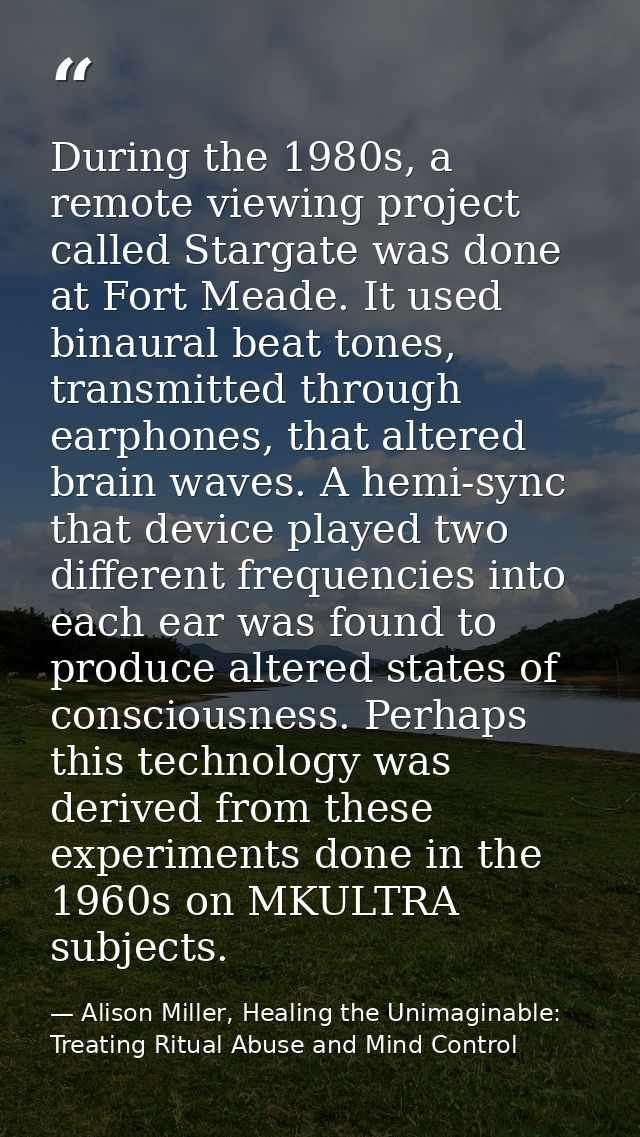 During the 1980s, a remote viewing project called Stargate was done at Fort Meade. It used binaural beat tones, transmit — Alison Miller, Healing the Unimaginable: Treating Ritual Abuse and Mind Control