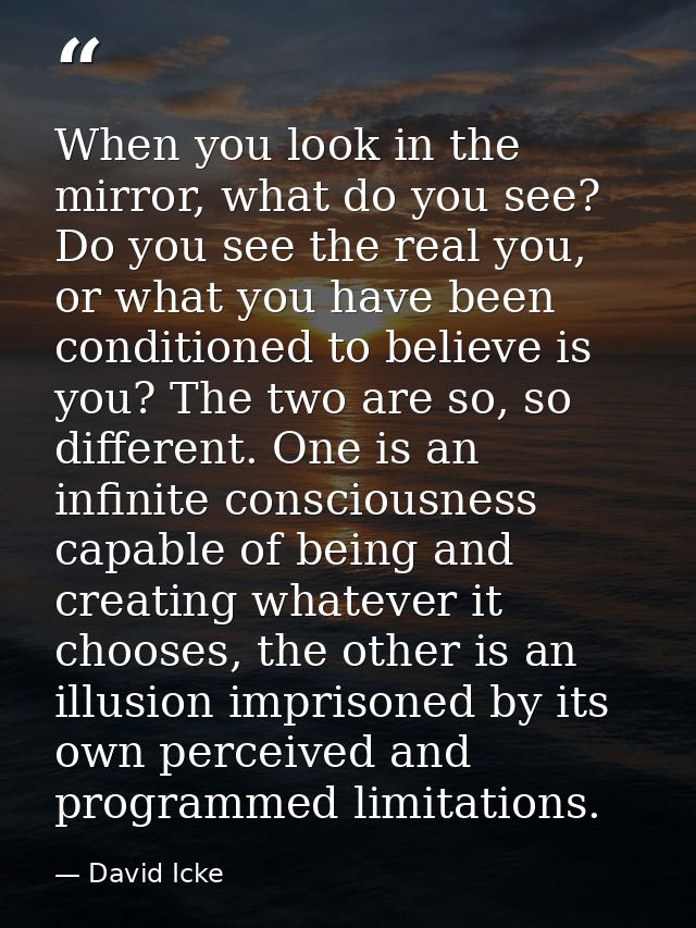 When you look in the mirror, what do you see? Do you see the real you, or what you have been conditioned to believe is y — David Icke