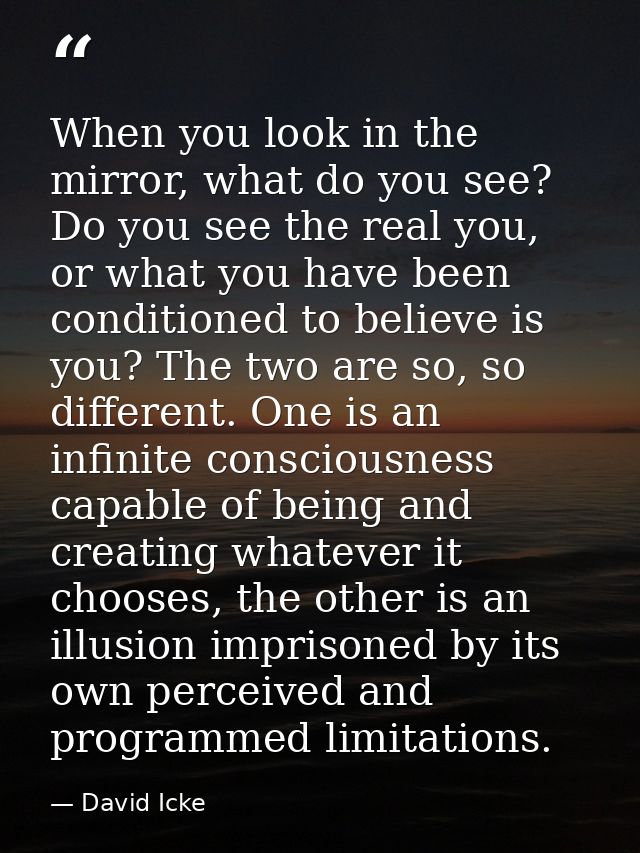 When you look in the mirror, what do you see? Do you see the real you, or what you have been conditioned to believe is y — David Icke
