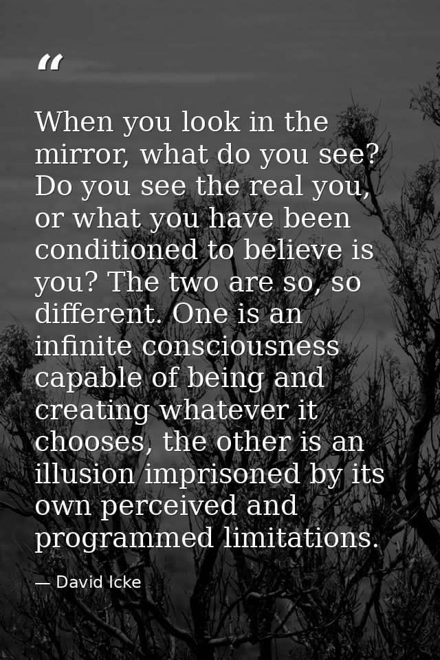 When you look in the mirror, what do you see? Do you see the real you, or what you have been conditioned to believe is y — David Icke