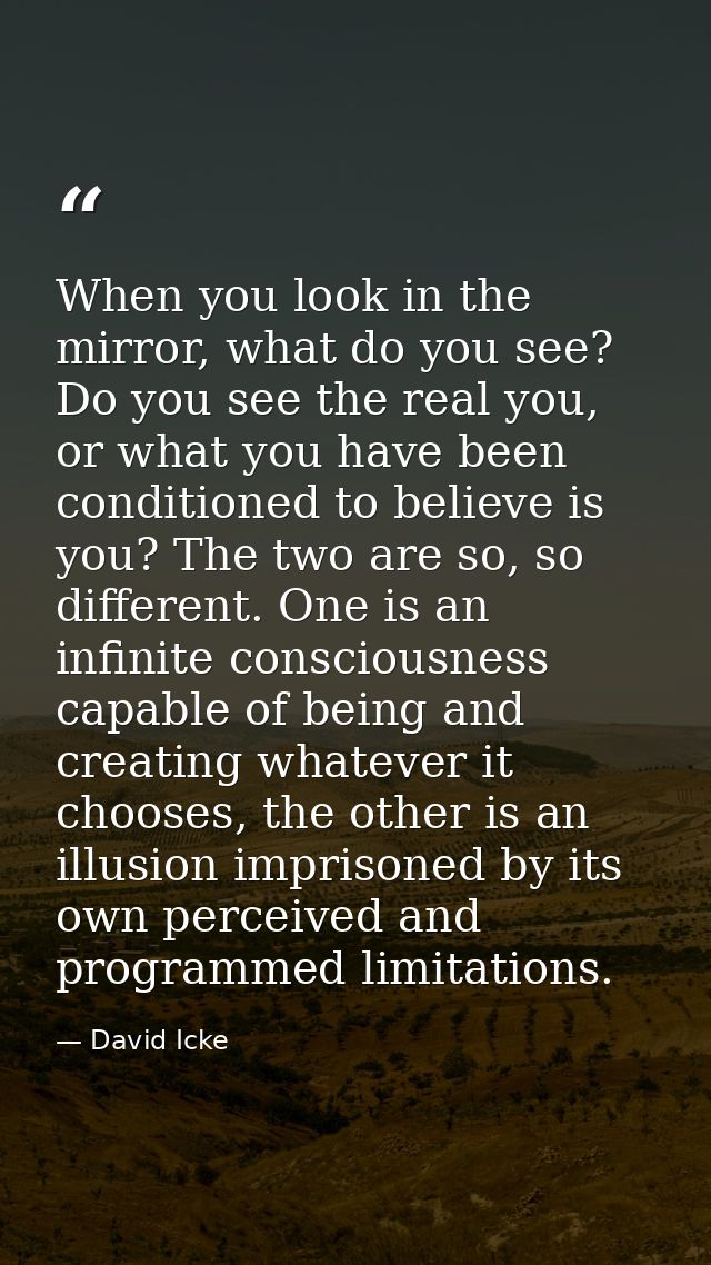 When you look in the mirror, what do you see? Do you see the real you, or what you have been conditioned to believe is y — David Icke
