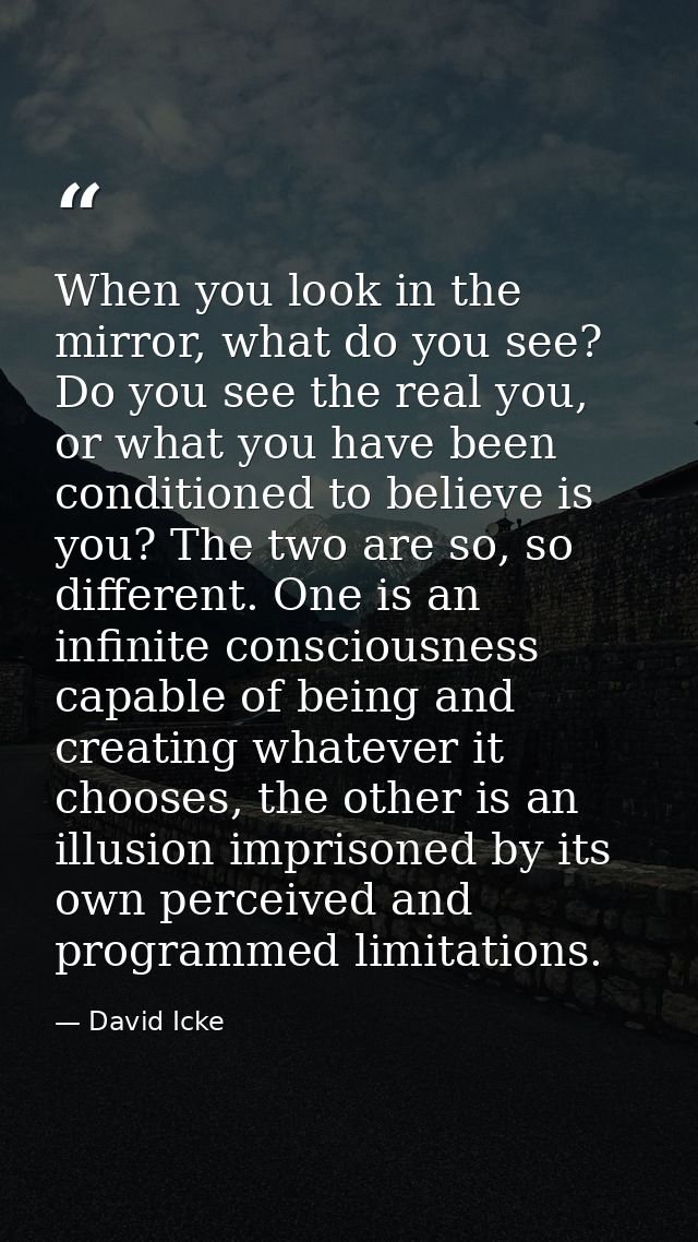 When you look in the mirror, what do you see? Do you see the real you, or what you have been conditioned to believe is y — David Icke