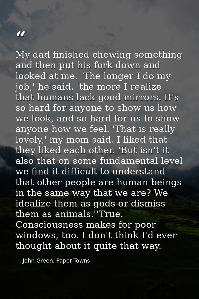 My dad finished chewing something and then put his fork down and looked at me. 'The longer I do my job,' he said. 'the m — John Green, Paper Towns