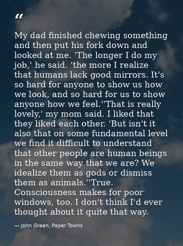 My dad finished chewing something and then put his fork down and looked at me. 'The longer I do my job,' he said. 'the m — John Green, Paper Towns