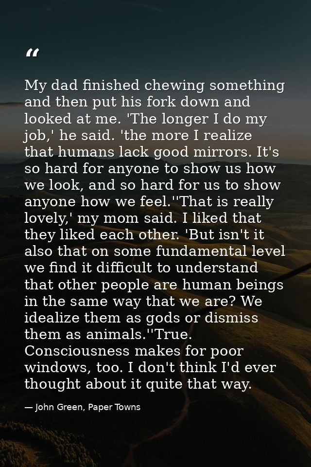 My dad finished chewing something and then put his fork down and looked at me. 'The longer I do my job,' he said. 'the m — John Green, Paper Towns
