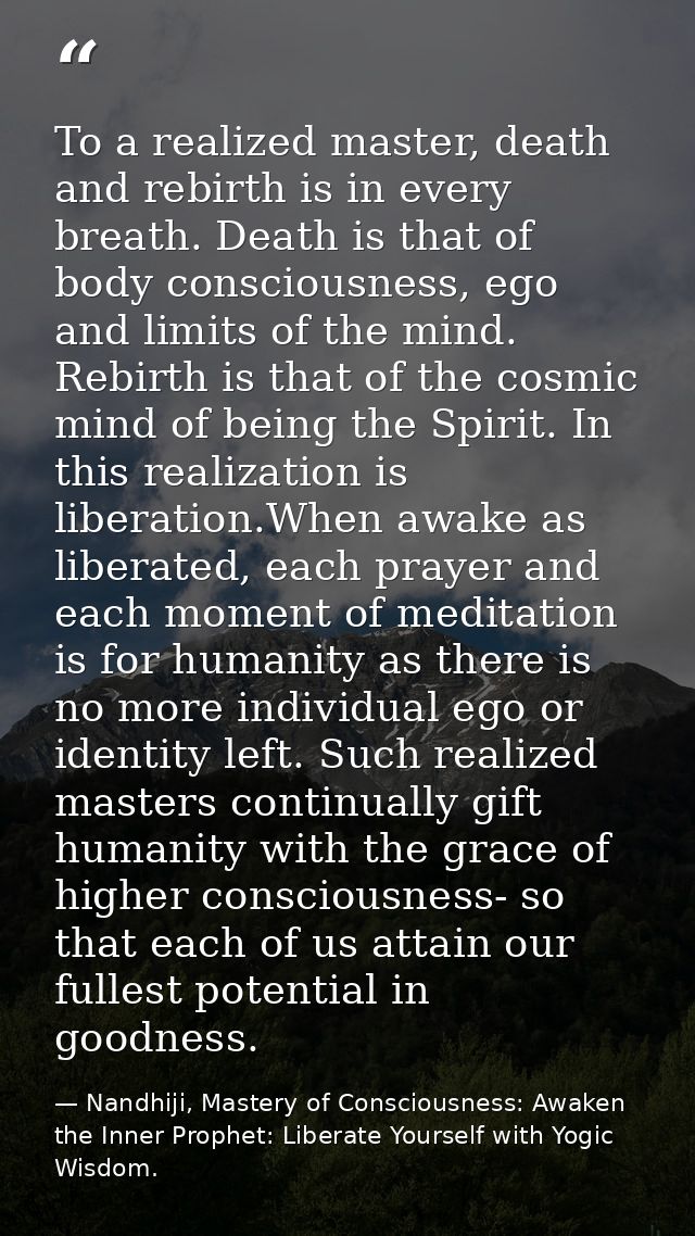 To a realized master, death and rebirth is in every breath. Death is that of body consciousness, ego and limits of the m — Nandhiji, Mastery of Consciousness: Awaken the Inner Prophet: Liberate Yourself with Yogic Wisdom.