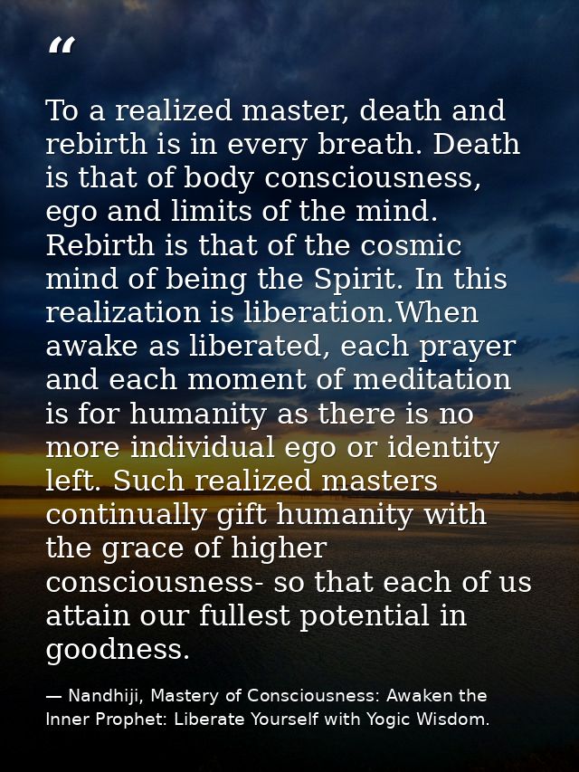To a realized master, death and rebirth is in every breath. Death is that of body consciousness, ego and limits of the m — Nandhiji, Mastery of Consciousness: Awaken the Inner Prophet: Liberate Yourself with Yogic Wisdom.