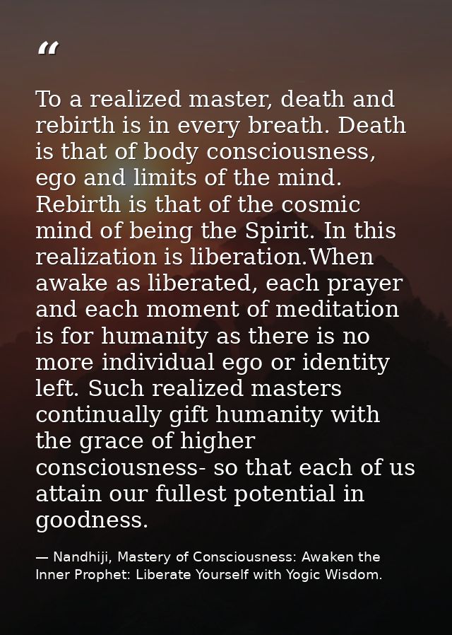 To a realized master, death and rebirth is in every breath. Death is that of body consciousness, ego and limits of the m — Nandhiji, Mastery of Consciousness: Awaken the Inner Prophet: Liberate Yourself with Yogic Wisdom.