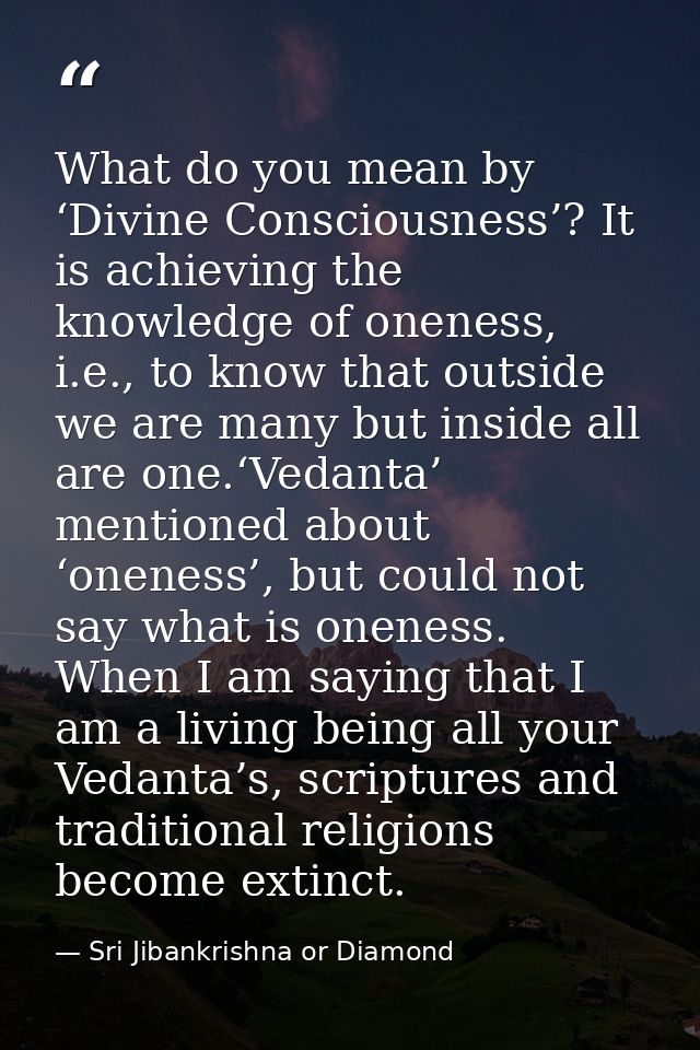 What do you mean by ‘Divine Consciousness’? It is achieving the knowledge of oneness, i.e., to know that outside we are  — Sri Jibankrishna or Diamond
