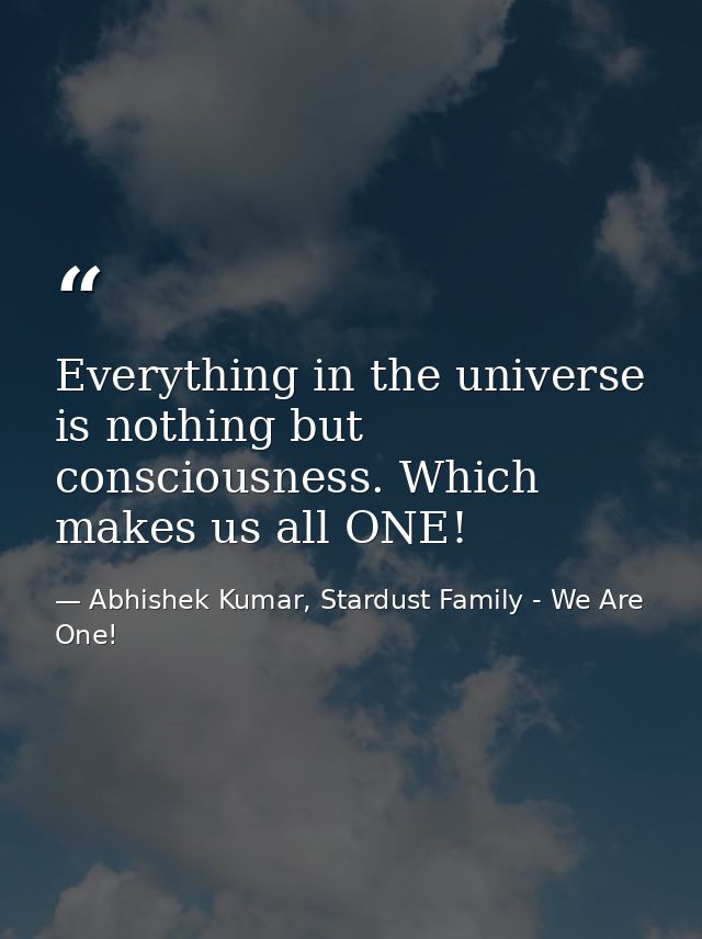 Everything in the universe is nothing but consciousness. Which makes us all ONE! — Abhishek Kumar, Stardust Family - We Are One!
