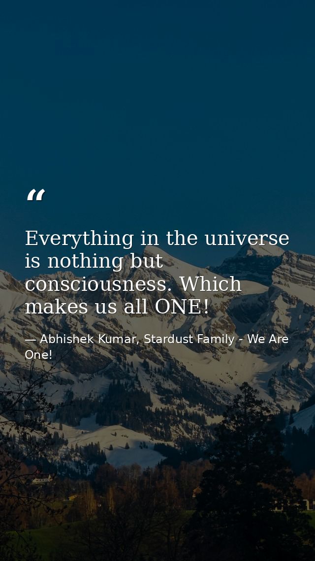 Everything in the universe is nothing but consciousness. Which makes us all ONE! — Abhishek Kumar, Stardust Family - We Are One!