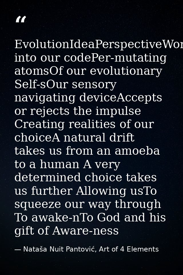 EvolutionIdeaPerspectiveWordBreaks into our codePer-mutating atomsOf our evolutionary Self-sOur sensory navigating devic — Nataša Nuit Pantović, Art of 4 Elements