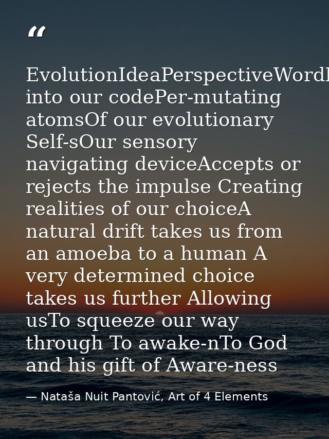 EvolutionIdeaPerspectiveWordBreaks into our codePer-mutating atomsOf our evolutionary Self-sOur sensory navigating devic — Nataša Nuit Pantović, Art of 4 Elements