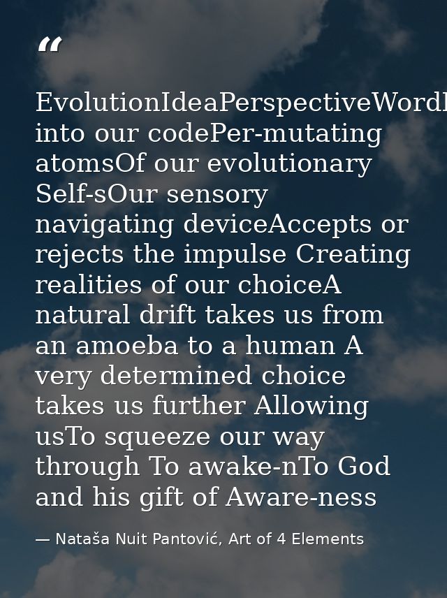 EvolutionIdeaPerspectiveWordBreaks into our codePer-mutating atomsOf our evolutionary Self-sOur sensory navigating devic — Nataša Nuit Pantović, Art of 4 Elements