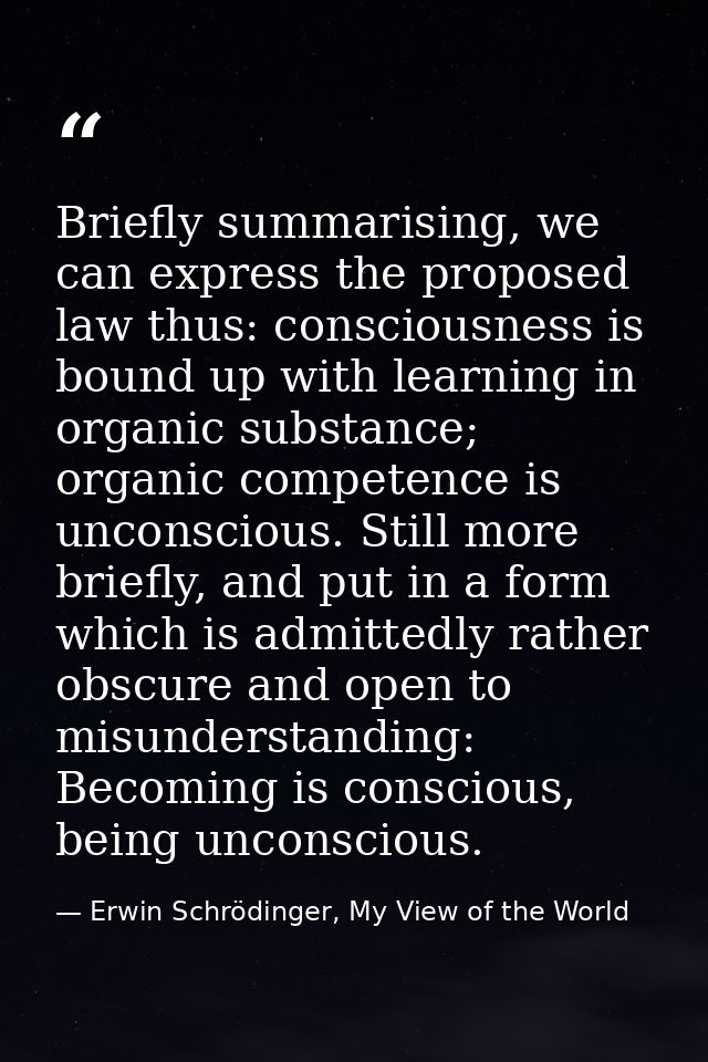 Briefly summarising, we can express the proposed law thus: consciousness is bound up with learning in organic substance; — Erwin Schrödinger, My View of the World