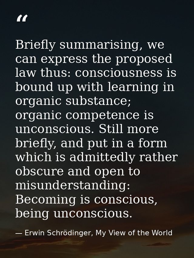 Briefly summarising, we can express the proposed law thus: consciousness is bound up with learning in organic substance; — Erwin Schrödinger, My View of the World